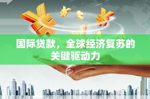 涿州国际贷款，全球经济复苏的关键驱动力