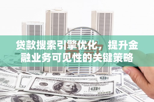涿州贷款搜索引擎优化，提升金融业务可见性的关键策略