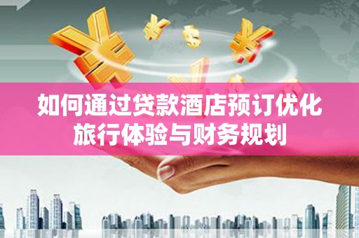 涿州如何通过贷款酒店预订优化旅行体验与财务规划
