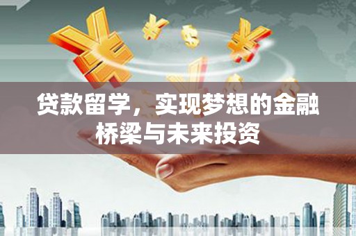 涿州贷款留学，实现梦想的金融桥梁与未来投资