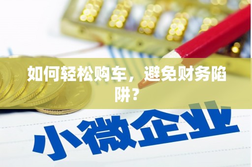 涿州如何轻松购车，避免财务陷阱？