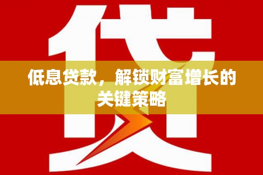 涿州低息贷款，解锁财富增长的关键策略