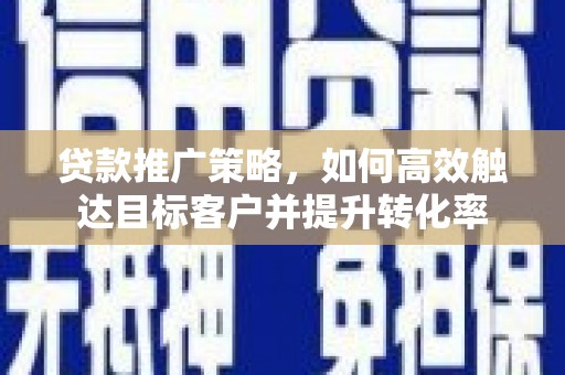 涿州贷款推广策略，如何高效触达目标客户并提升转化率