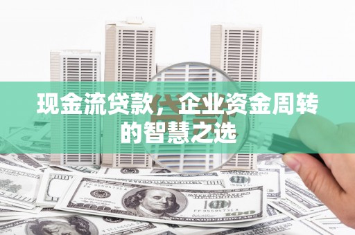涿州现金流贷款，企业资金周转的智慧之选