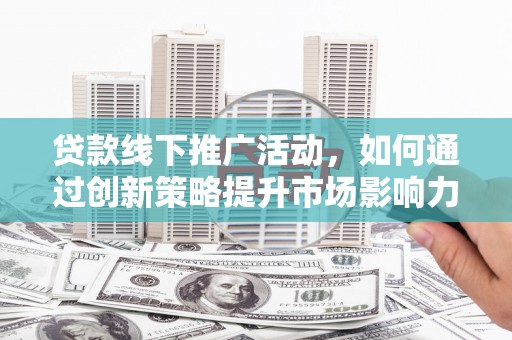 涿州贷款线下推广活动，如何通过创新策略提升市场影响力
