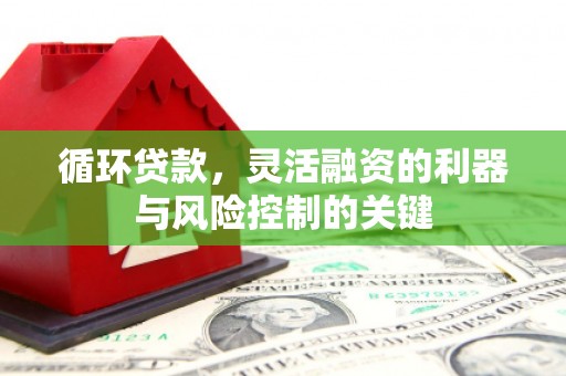 涿州循环贷款，灵活融资的利器与风险控制的关键