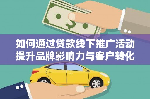 涿州如何通过贷款线下推广活动提升品牌影响力与客户转化率