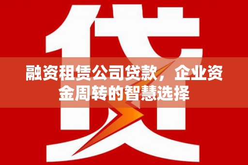 涿州融资租赁公司贷款，企业资金周转的智慧选择