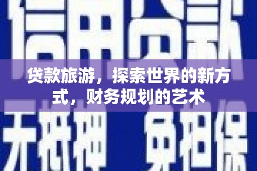 涿州贷款旅游，探索世界的新方式，财务规划的艺术