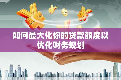 涿州如何最大化你的贷款额度以优化财务规划