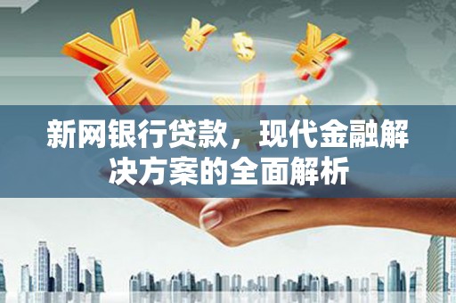 涿州新网银行贷款，现代金融解决方案的全面解析