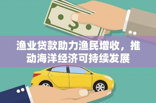 涿州渔业贷款助力渔民增收，推动海洋经济可持续发展