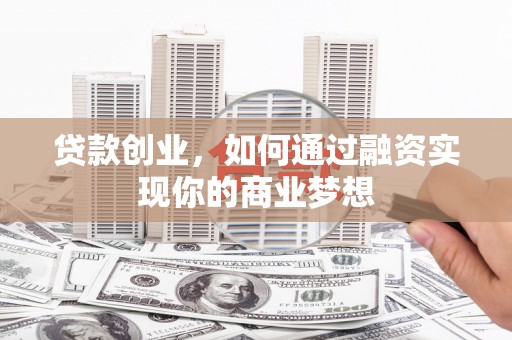 涿州贷款创业，如何通过融资实现你的商业梦想