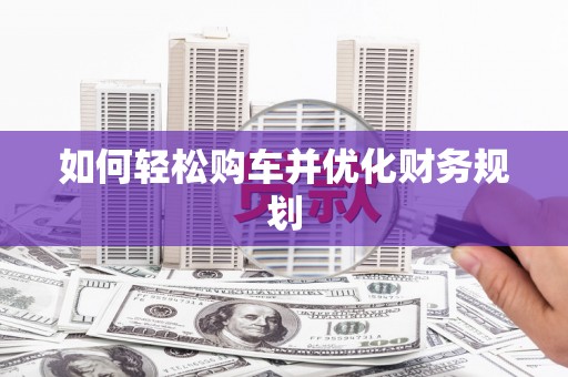 涿州如何轻松购车并优化财务规划