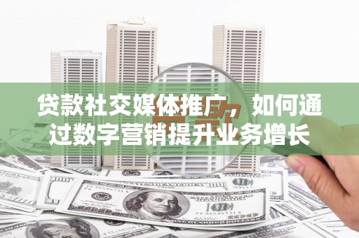 涿州贷款社交媒体推广，如何通过数字营销提升业务增长