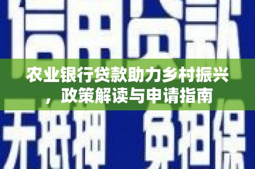 涿州农业银行贷款助力乡村振兴，政策解读与申请指南