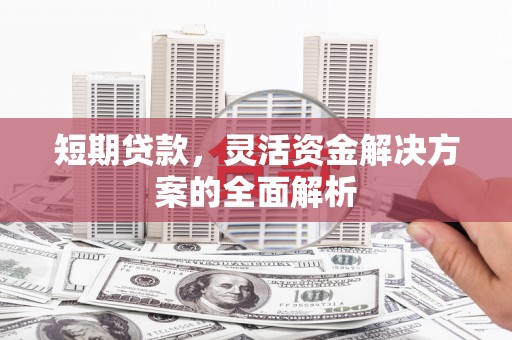涿州短期贷款，灵活资金解决方案的全面解析