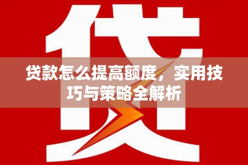 涿州贷款怎么提高额度，实用技巧与策略全解析