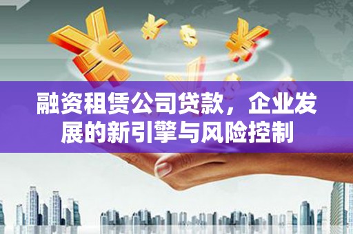 涿州融资租赁公司贷款，企业发展的新引擎与风险控制