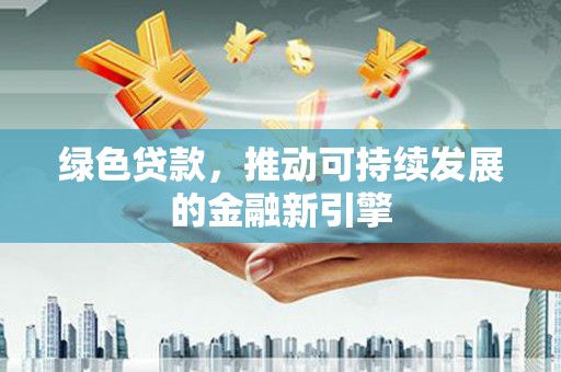 涿州绿色贷款，推动可持续发展的金融新引擎