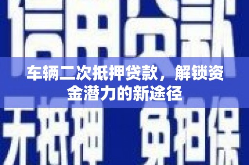 涿州车辆二次抵押贷款，解锁资金潜力的新途径
