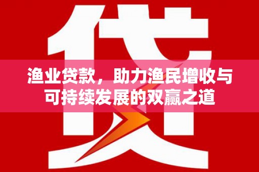 涿州渔业贷款，助力渔民增收与可持续发展的双赢之道