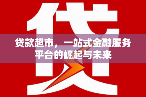 涿州贷款超市，一站式金融服务平台的崛起与未来