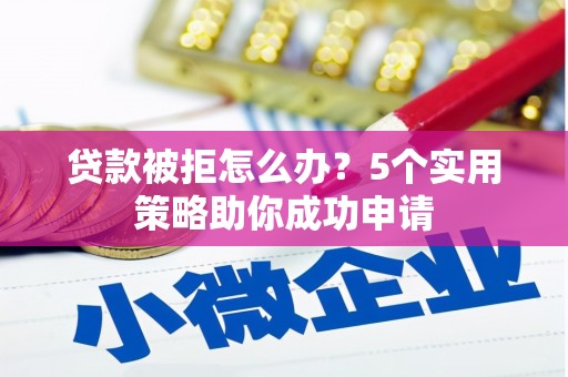涿州贷款被拒怎么办？5个实用策略助你成功申请