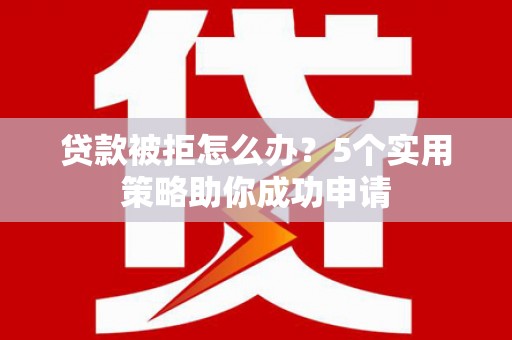 涿州贷款被拒怎么办？5个实用策略助你成功申请