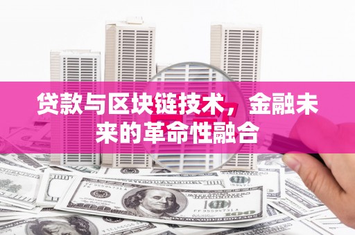 涿州贷款与区块链技术，金融未来的革命性融合