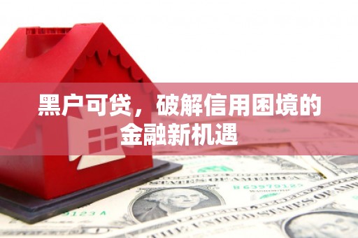涿州黑户可贷，破解信用困境的金融新机遇