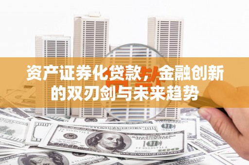 涿州资产证券化贷款，金融创新的双刃剑与未来趋势