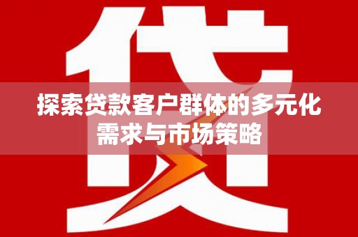 涿州探索贷款客户群体的多元化需求与市场策略