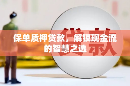 涿州保单质押贷款，解锁现金流的智慧之选