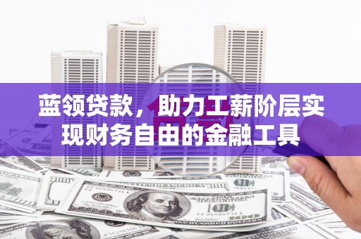涿州蓝领贷款，助力工薪阶层实现财务自由的金融工具