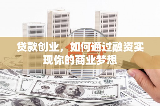 涿州贷款创业，如何通过融资实现你的商业梦想