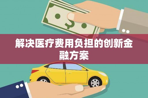 涿州解决医疗费用负担的创新金融方案