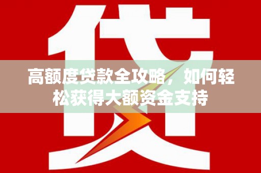 涿州高额度贷款全攻略，如何轻松获得大额资金支持