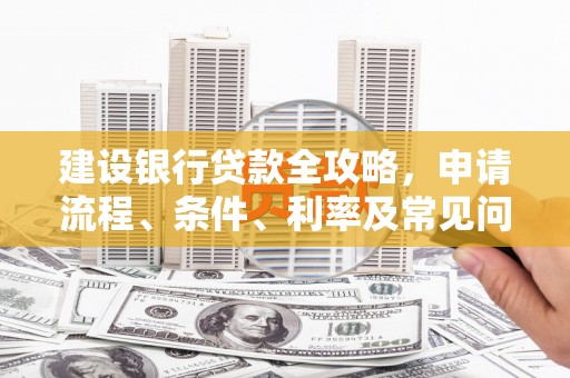 涿州建设银行贷款全攻略，申请流程、条件、利率及常见问题解答