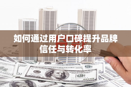涿州如何通过用户口碑提升品牌信任与转化率