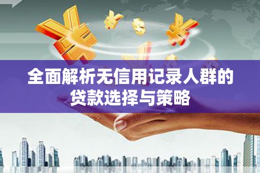 涿州全面解析无信用记录人群的贷款选择与策略