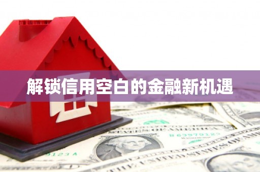 涿州解锁信用空白的金融新机遇