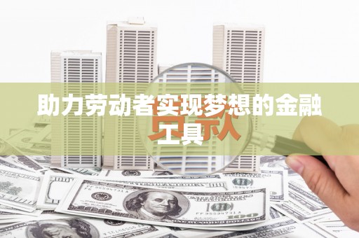 涿州助力劳动者实现梦想的金融工具