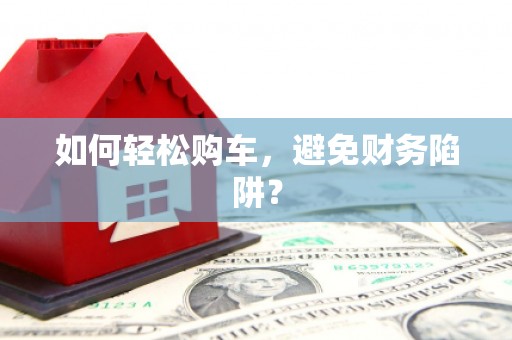 涿州如何轻松购车，避免财务陷阱？