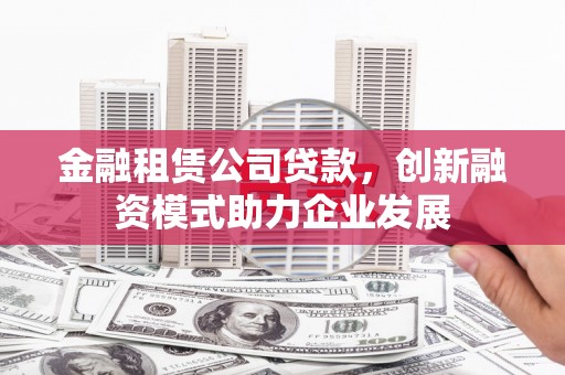 涿州金融租赁公司贷款，创新融资模式助力企业发展