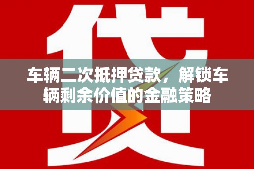 涿州车辆二次抵押贷款，解锁车辆剩余价值的金融策略